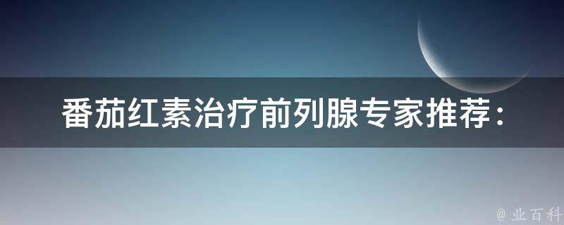 番茄红素治疗前列腺(专家推荐：多吃这些食物，让你告别前列腺疾病)。