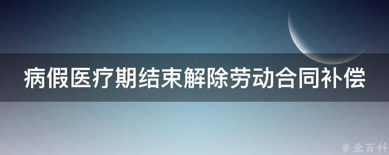 病假医疗期结束解除劳动合同补偿(员工应该获得哪些权益)