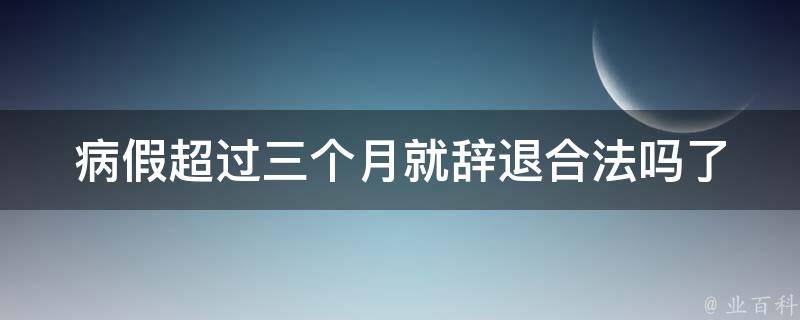 病假超过三个月就辞退合法吗(了解劳动法规定与注意事项)