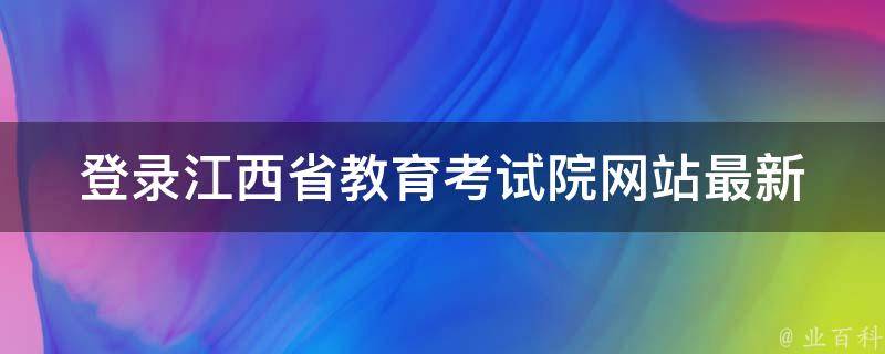 登录江西省教育考试院网站_最新考试时间表和报名指南。