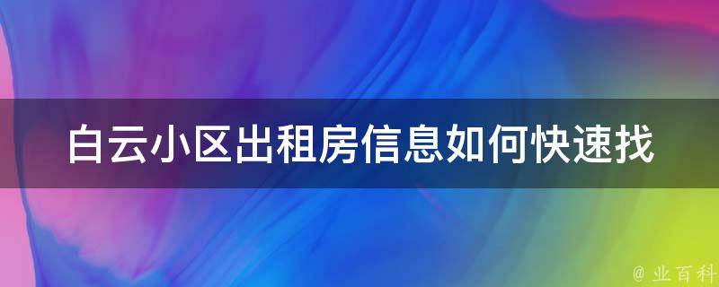 白云小区出租房信息_如何快速找到心仪的租房