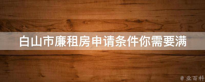 白山市廉租房申请条件_你需要满足哪些条件才能申请廉租房？