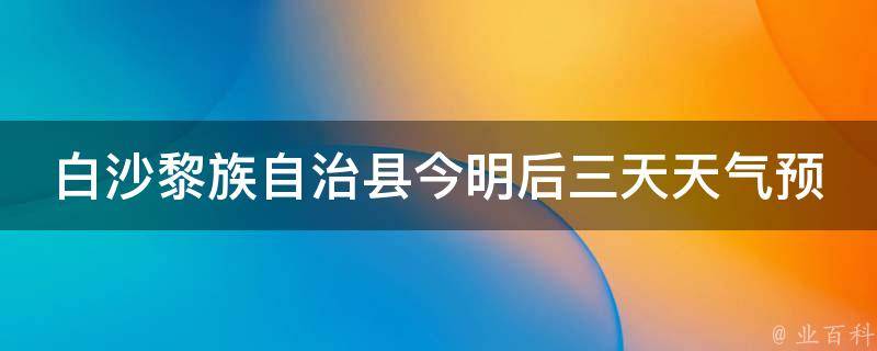 白沙黎族自治县今明后三天天气预报_实时更新，详细气象数据一览无余。