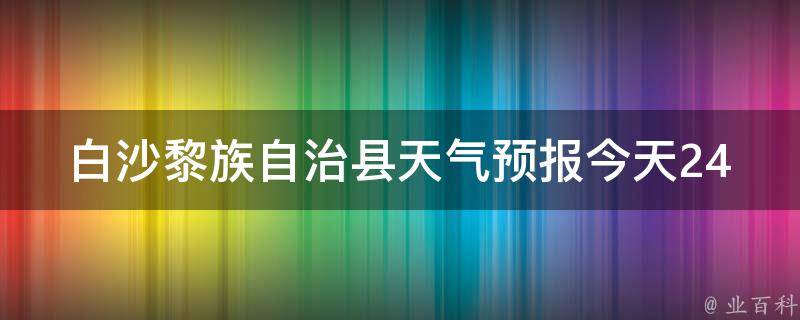 白沙黎族自治县天气预报今天24小时详情_气象局最新发布，周边景点天气情况一网打尽