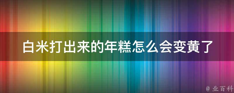 白米打出来的年糕怎么会变黄了 