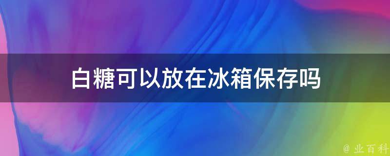 白糖可以放在冰箱保存吗 