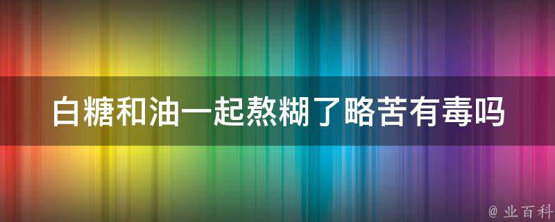 白糖和油一起熬糊了略苦有毒吗 