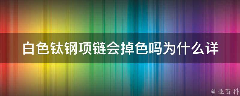 白色钛钢项链会掉色吗为什么_详解钛钢材质特性及保养方法