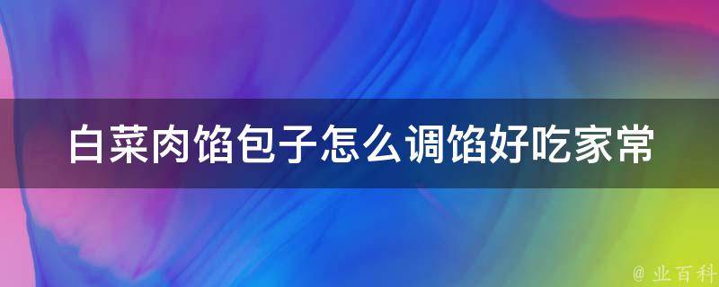 白菜肉馅包子怎么调馅好吃(家常美食必备，多种口感调配教你做出最佳口感)。