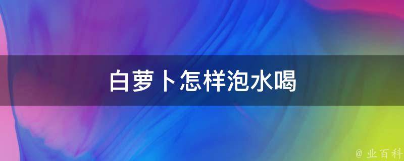 白萝卜怎样泡水喝 