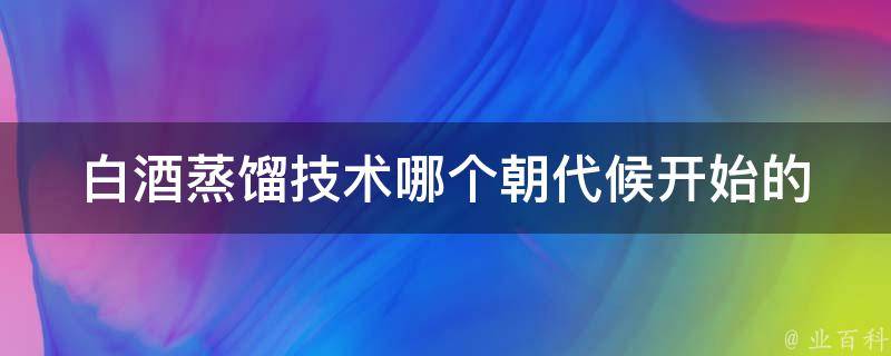 白酒蒸馏技术哪个朝代候开始的 