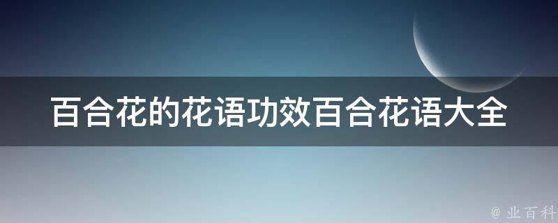 百合花的花语功效_百合花语大全，让你了解百合花的神秘力量