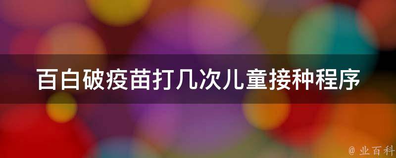 百白破疫苗打几次_儿童接种程序、成人接种时间、疫苗保护期限详解。