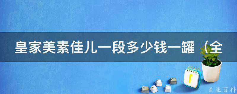 皇家美素佳儿一段多少钱一罐（全网最全价格对比及购买攻略）