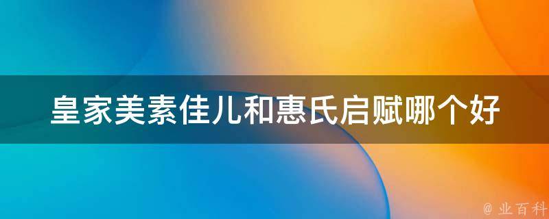 皇家美素佳儿和惠氏启赋哪个好_营养成分对比+妈妈们的真实口碑评价。