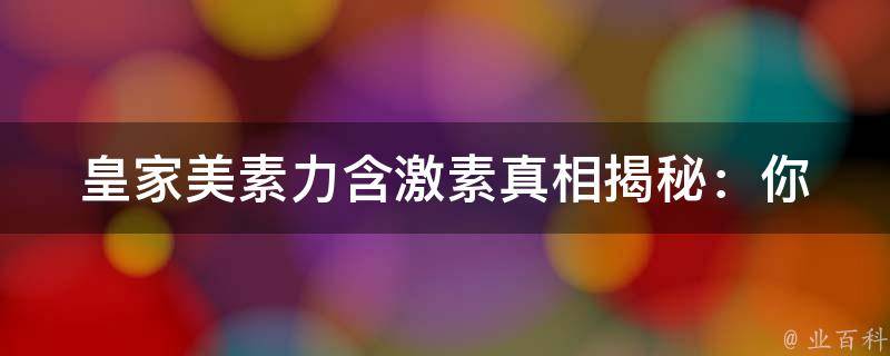 皇家美素力含激素_真相揭秘：你所不知道的美容黑幕。