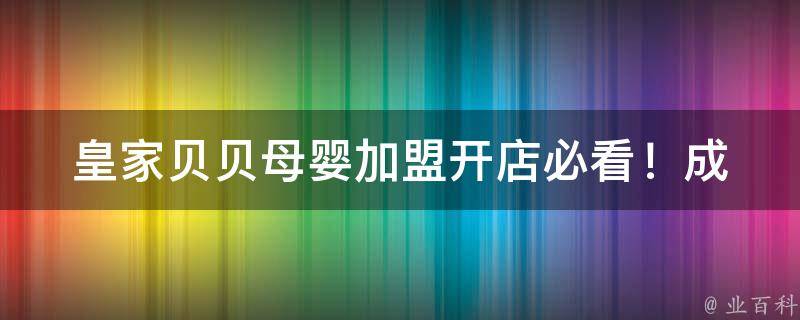 皇家贝贝母婴加盟_开店必看！成功加盟的诀窍和经验分享。