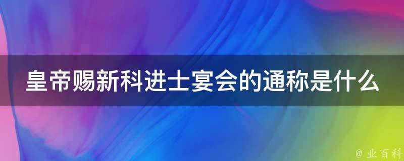 皇帝赐新科进士宴会的通称是什么 