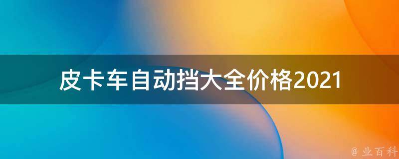 皮卡车自动挡大全**_2021年最新推荐，附详细配置及购买指南