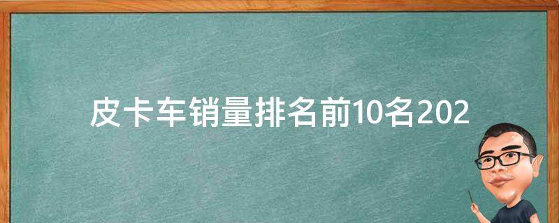 皮卡车销量排名前10名(2021最新数据公布，哪些品牌车型上榜？)