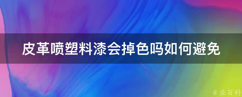 皮革喷塑料漆会掉色吗_如何避免掉色问题