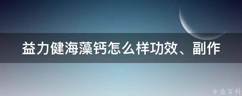 益力健海藻钙怎么样_功效、副作用、评价、价格等详细解析