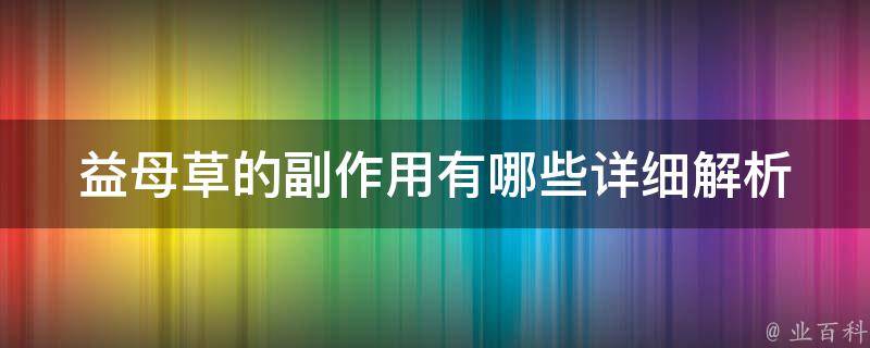 益母草的副作用有哪些_详细解析益母草的不良反应和注意事项