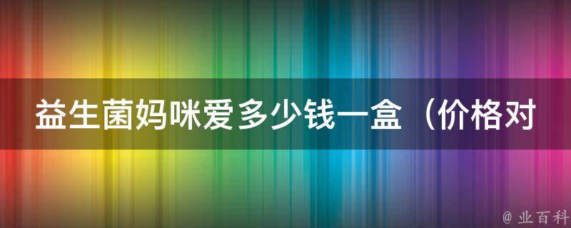 益生菌妈咪爱多少钱一盒（价格对比：同类产品、网购、超市）