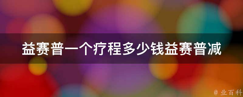 益赛普一个疗程多少钱(益赛普减肥疗程价格、益赛普瘦身方案费用对比)