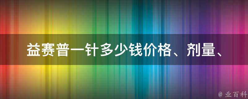 益赛普一针多少钱(价格、剂量、使用方法详解)。