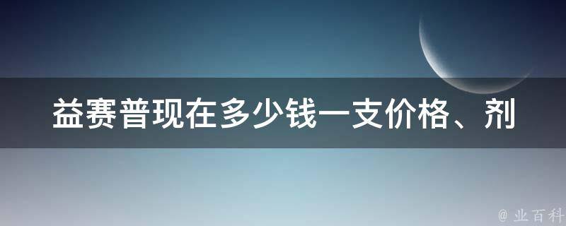 益赛普现在多少钱一支_价格、剂量、功效详解