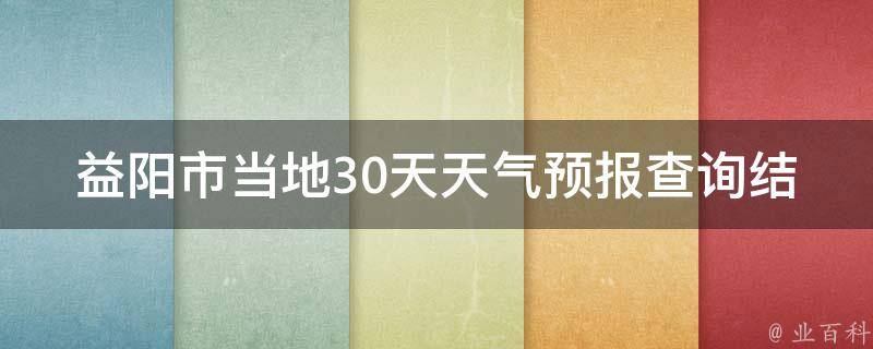 益阳市当地30天天气预报查询结果_最新更新详细分析未来气温变化。