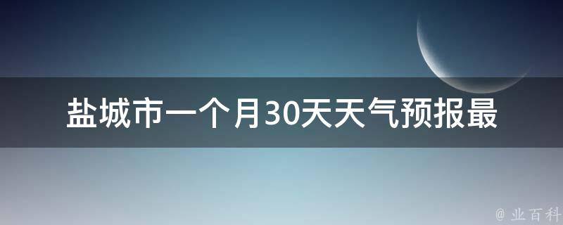 盐城市一个月30天天气预报(最新更新未来一月天气变化大揭秘)。