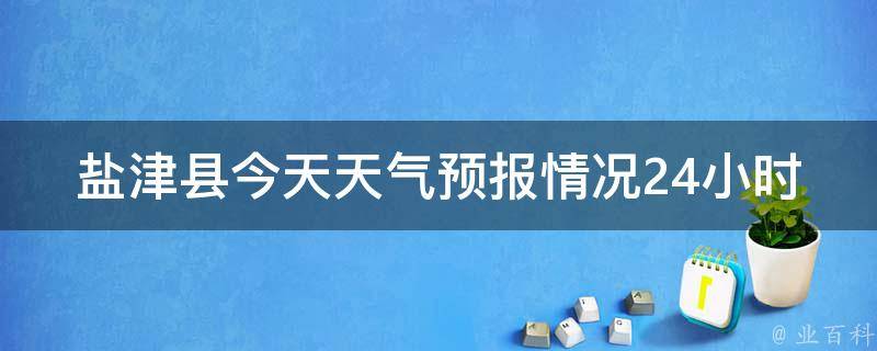 盐津县今天天气预报情况24小时_实时更新，周边气象变化一网打尽