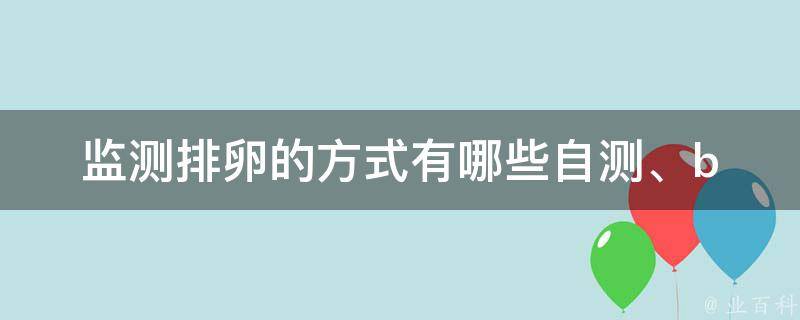 监测排卵的方式有哪些(自测、b超、基础体温、排卵试纸等)