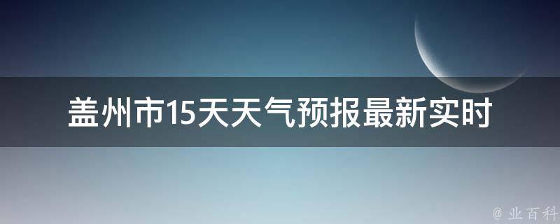 盖州市15天天气预报(最新实时天气预警及气象数据)