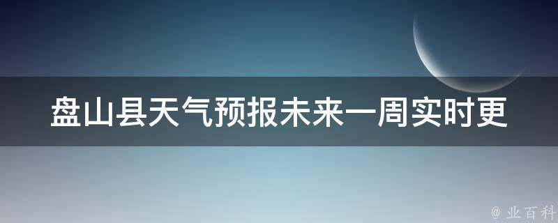 盘山县天气预报未来一周_实时更新，详细预报，气象专家解读