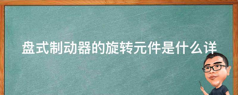 盘式制动器的旋转元件是什么_详解盘式制动器的工作原理和结构。