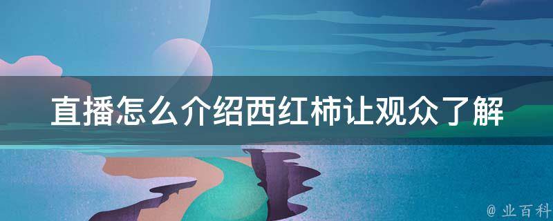 直播怎么介绍西红柿(让观众了解西红柿的营养价值和烹饪技巧)