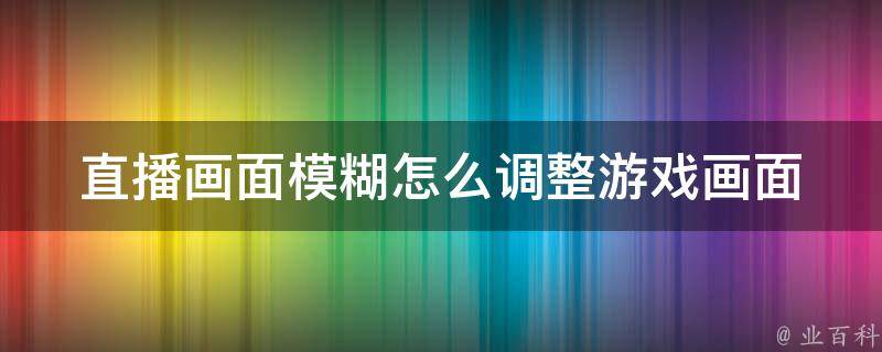 直播画面模糊怎么调整游戏画面_小白必看！快速提升直播观感的5个技巧