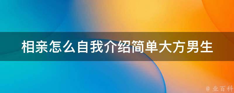 相亲怎么自我介绍简单大方男生_高效技巧分享