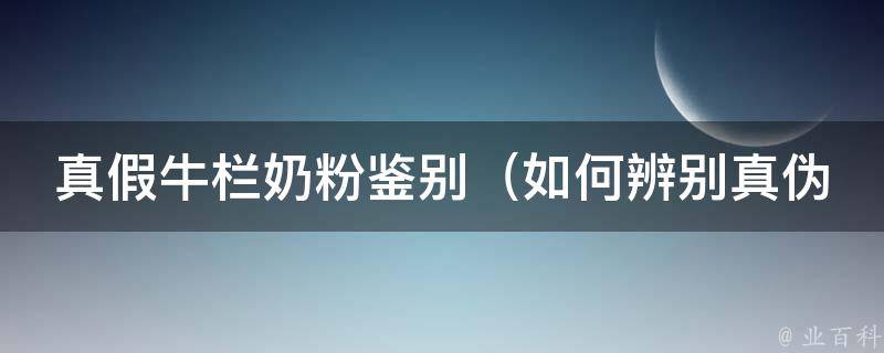 真假牛栏奶粉鉴别_如何辨别真伪、常见的假货有哪些、购买技巧