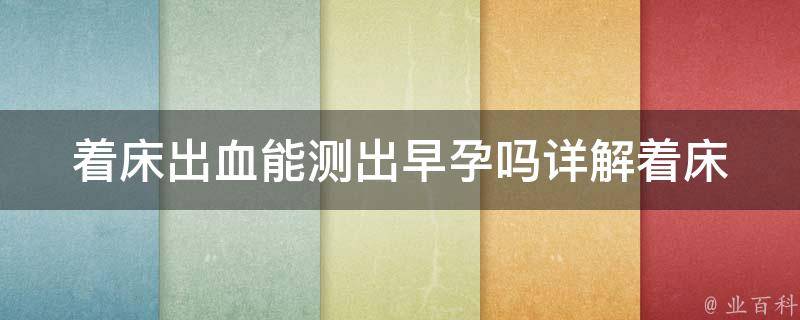 着床出血能测出早孕吗(详解着床出血的症状及早孕测试方法)。