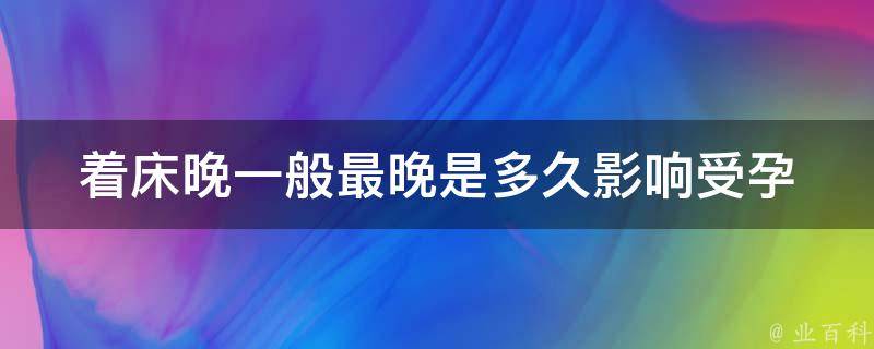 着床晚一般最晚是多久_影响受孕时间的因素有哪些？