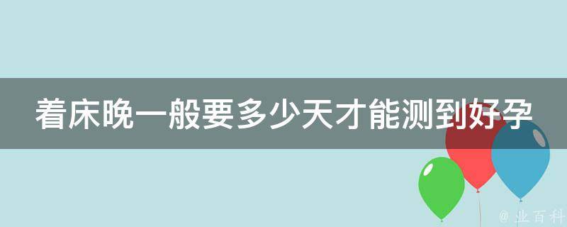 着床晚一般要多少天才能测到好孕_怀孕早期症状详解，排卵期、受孕时间等。