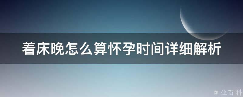 着床晚怎么算怀孕时间_详细解析及影响因素。