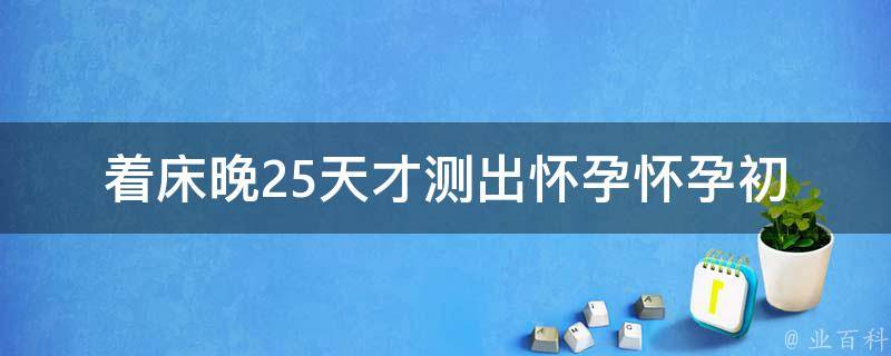 着床晚25天才测出怀孕(怀孕初期症状、验孕方法、误诊原因)。