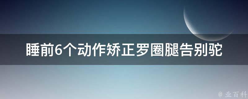 睡前6个动作矫正罗圈腿(告别驼背、改善睡眠质量、缓解腰酸背痛)