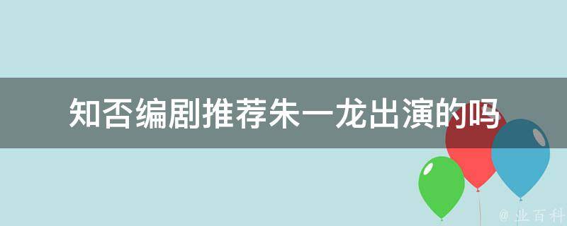 知否编剧推荐朱一龙出演的吗 