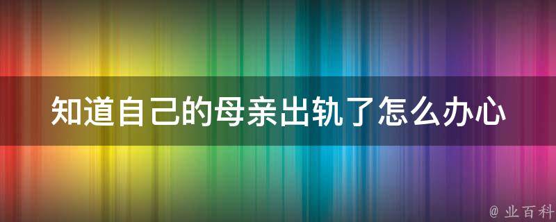 知道自己的母亲出轨了怎么办(心理医生教你应对家庭变故)。